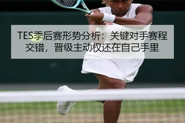 TES季后赛形势分析：关键对手赛程交错，晋级主动权还在自己手里