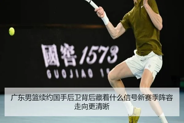 广东男篮续约国手后卫背后藏着什么信号新赛季阵容走向更清晰